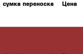 сумка переноска  › Цена ­ 600 - Челябинская обл. Дети и материнство » Коляски и переноски   